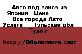 Авто под заказ из Японии › Цена ­ 15 000 - Все города Авто » Услуги   . Тульская обл.,Тула г.